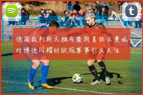 德国裁判斯文雅布隆斯基执法曼城对博德闪耀的欧冠赛事引发关注