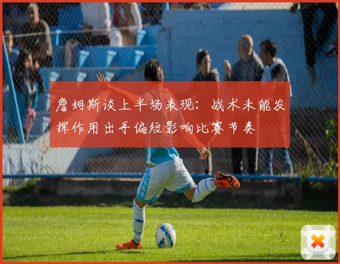 詹姆斯谈上半场表现：战术未能发挥作用出手偏短影响比赛节奏