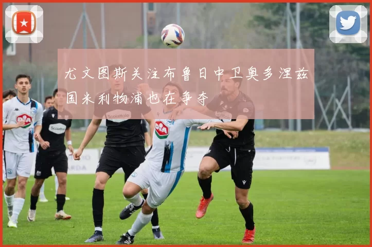 尤文图斯关注布鲁日中卫奥多涅兹国米利物浦也在争夺