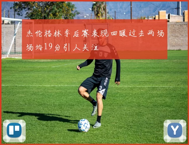 杰伦格林季后赛表现回暖过去两场场均19分引人关注