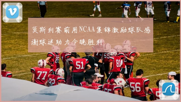 莫斯利赛前用NCAA集锦激励球队感谢球迷助力今晚胜利