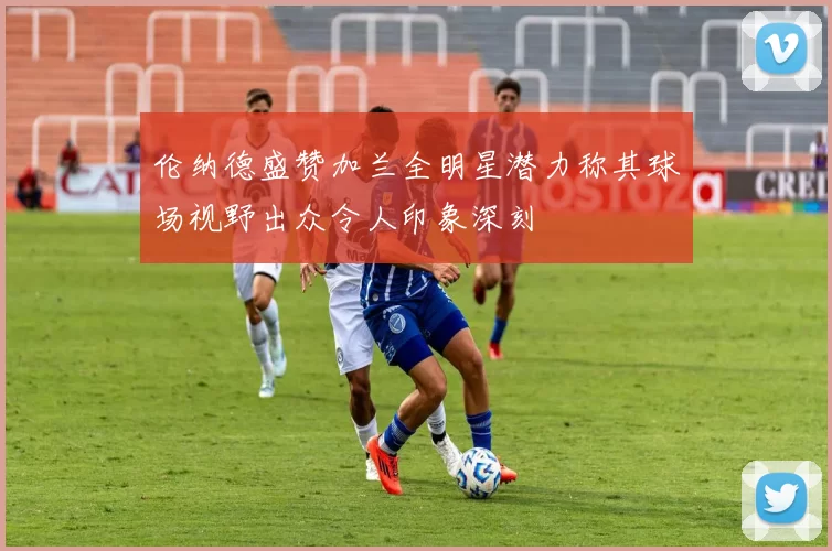伦纳德盛赞加兰全明星潜力称其球场视野出众令人印象深刻