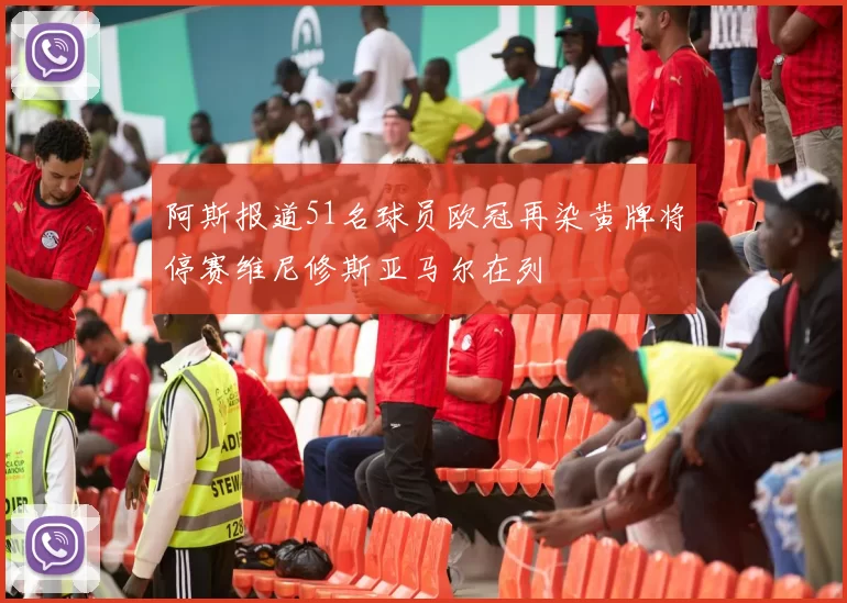 阿斯报道51名球员欧冠再染黄牌将停赛维尼修斯亚马尔在列