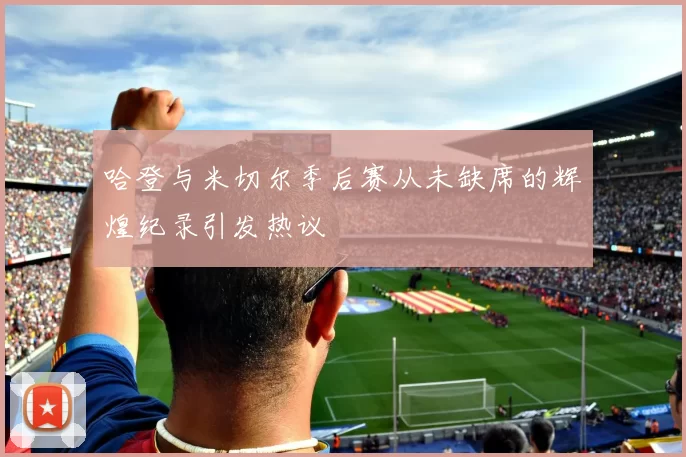 哈登与米切尔季后赛从未缺席的辉煌纪录引发热议