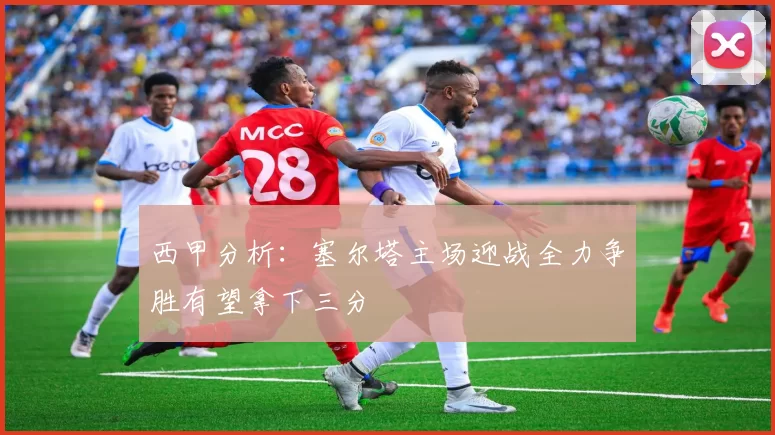 西甲分析：塞尔塔主场迎战全力争胜有望拿下三分