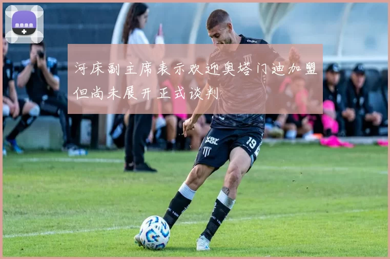 河床副主席表示欢迎奥塔门迪加盟但尚未展开正式谈判
