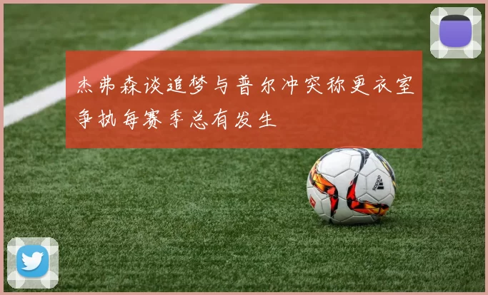 杰弗森谈追梦与普尔冲突称更衣室争执每赛季总有发生