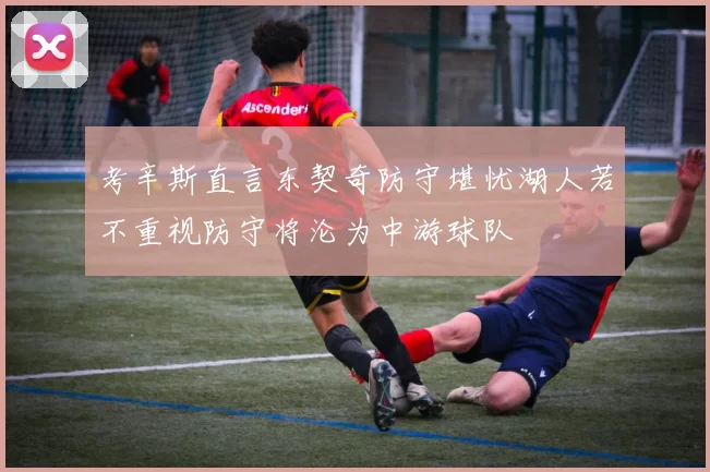 考辛斯直言东契奇防守堪忧湖人若不重视防守将沦为中游球队