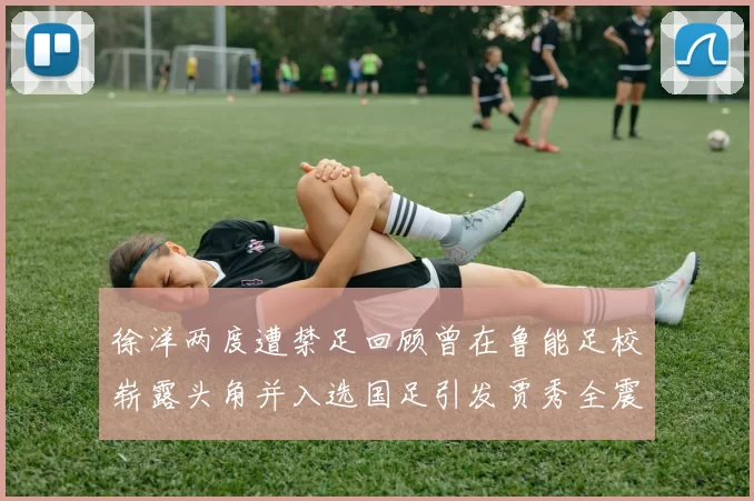 徐洋两度遭禁足回顾曾在鲁能足校崭露头角并入选国足引发贾秀全震惊