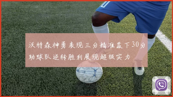 沃特森神勇表现三分精准轰下30分助球队逆转胜利展现超级实力
