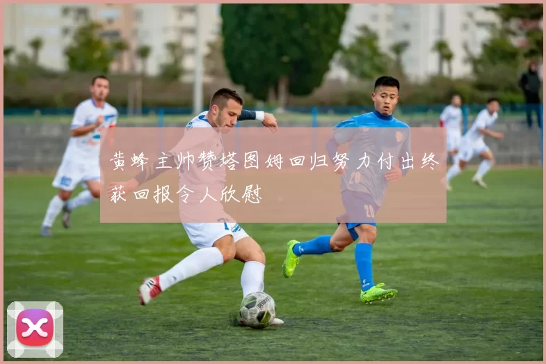 黄蜂主帅赞塔图姆回归努力付出终获回报令人欣慰
